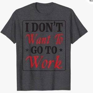 I DONT WANT TO GO TO WORK T SHIRT